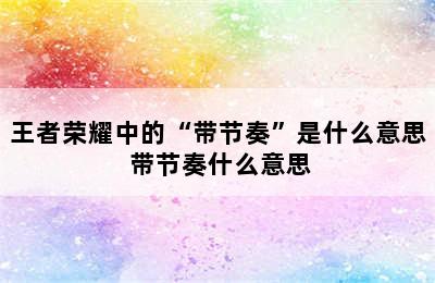 王者荣耀中的“带节奏”是什么意思 带节奏什么意思